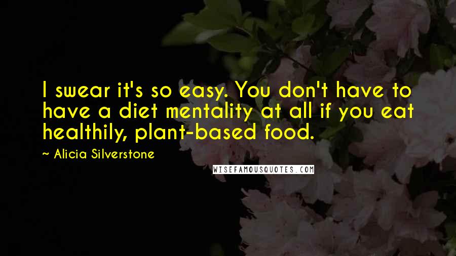 Alicia Silverstone Quotes: I swear it's so easy. You don't have to have a diet mentality at all if you eat healthily, plant-based food.
