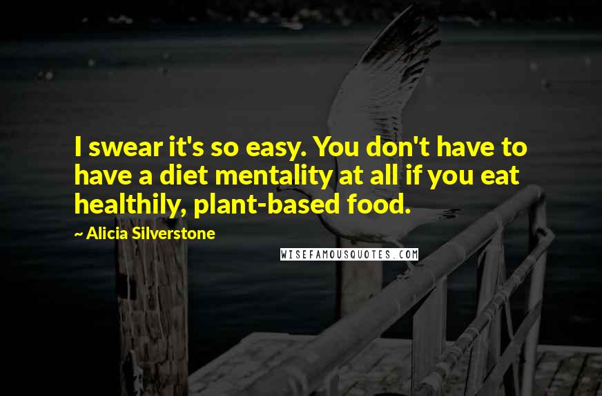 Alicia Silverstone Quotes: I swear it's so easy. You don't have to have a diet mentality at all if you eat healthily, plant-based food.