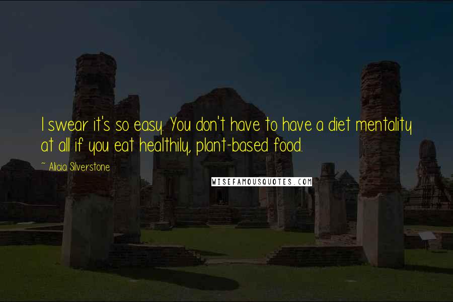 Alicia Silverstone Quotes: I swear it's so easy. You don't have to have a diet mentality at all if you eat healthily, plant-based food.