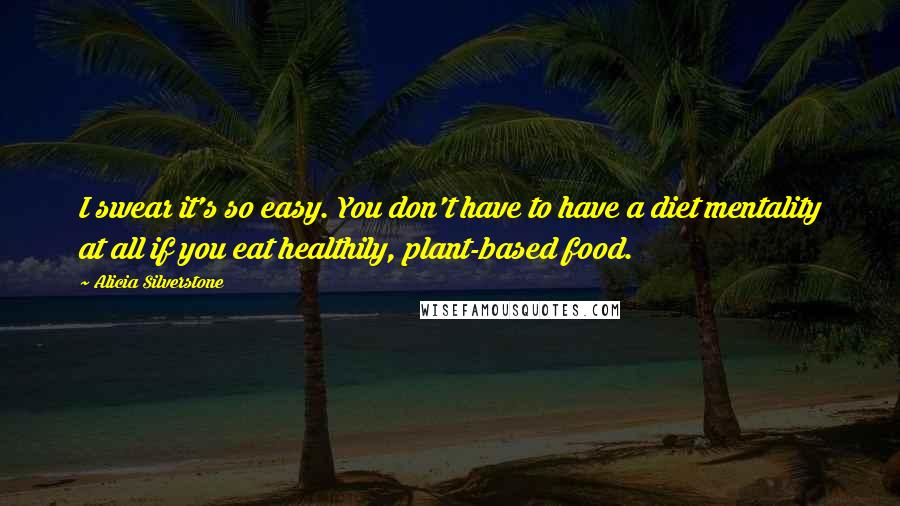 Alicia Silverstone Quotes: I swear it's so easy. You don't have to have a diet mentality at all if you eat healthily, plant-based food.