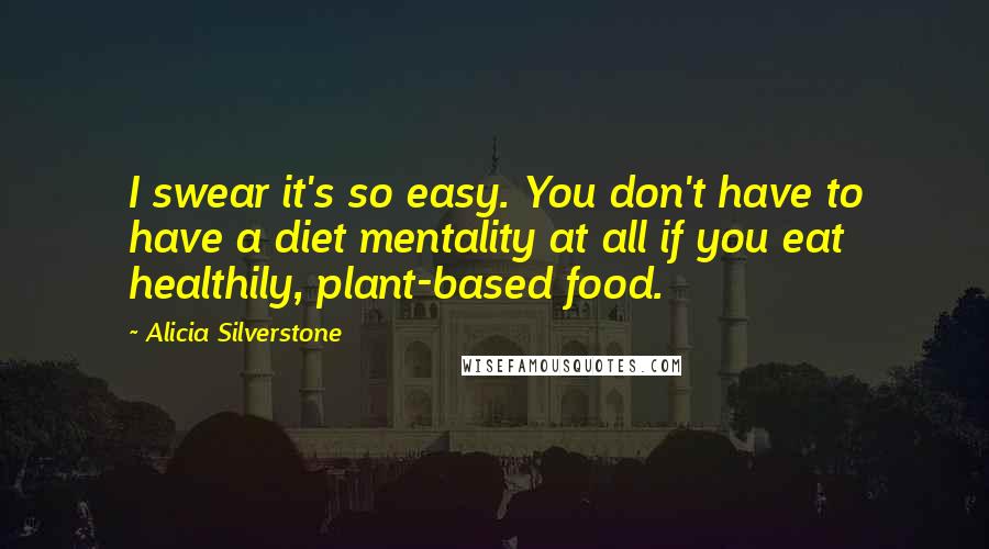 Alicia Silverstone Quotes: I swear it's so easy. You don't have to have a diet mentality at all if you eat healthily, plant-based food.