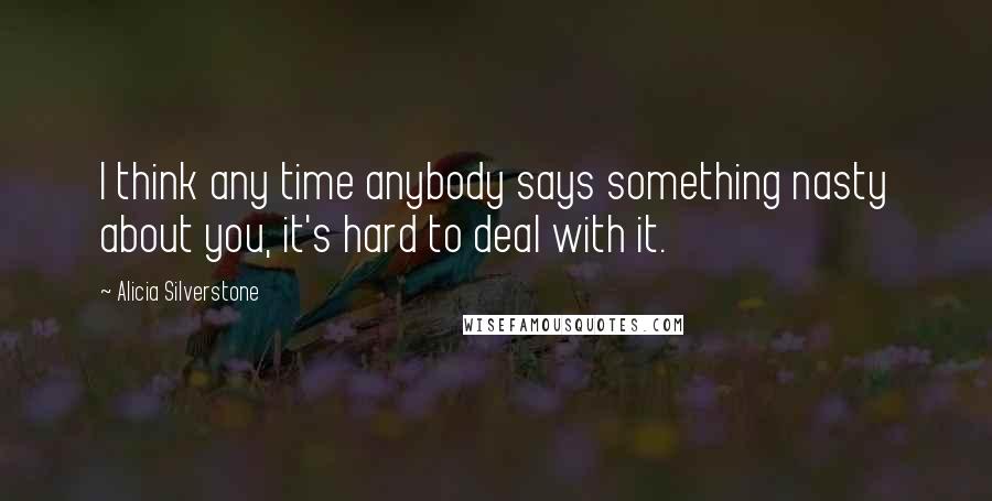 Alicia Silverstone Quotes: I think any time anybody says something nasty about you, it's hard to deal with it.