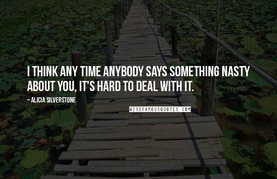 Alicia Silverstone Quotes: I think any time anybody says something nasty about you, it's hard to deal with it.