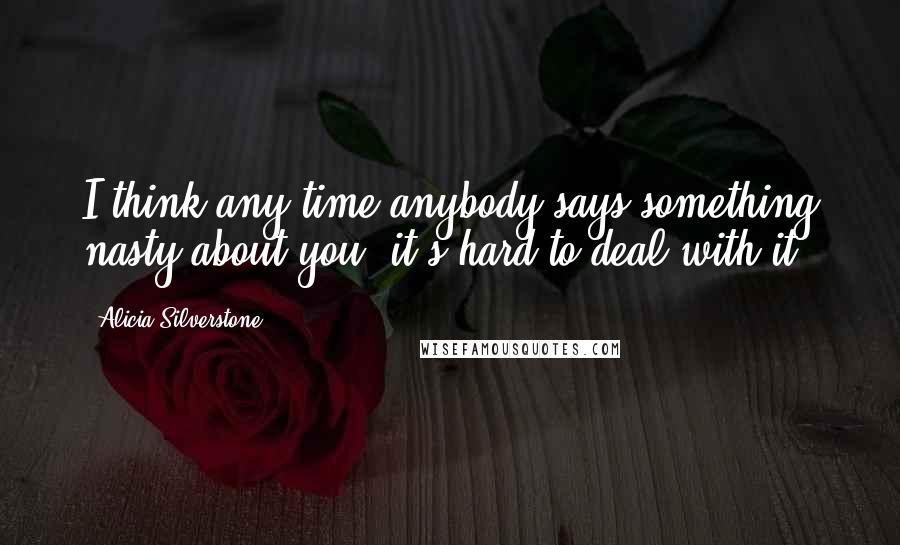 Alicia Silverstone Quotes: I think any time anybody says something nasty about you, it's hard to deal with it.