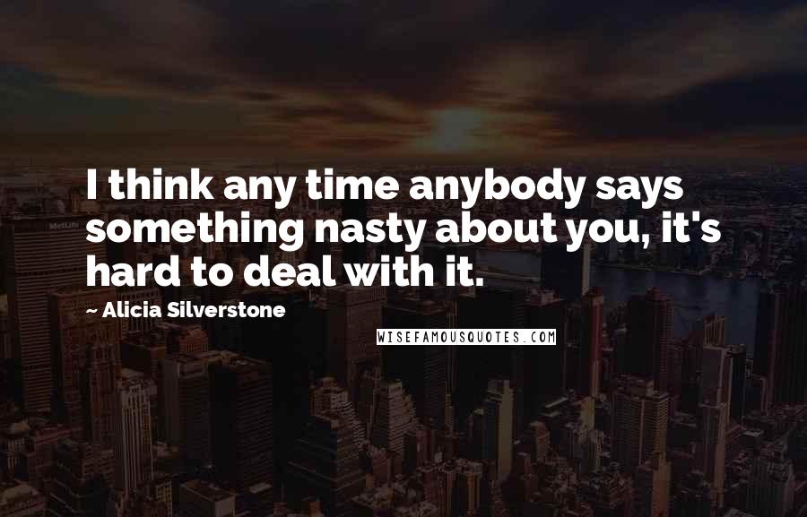 Alicia Silverstone Quotes: I think any time anybody says something nasty about you, it's hard to deal with it.