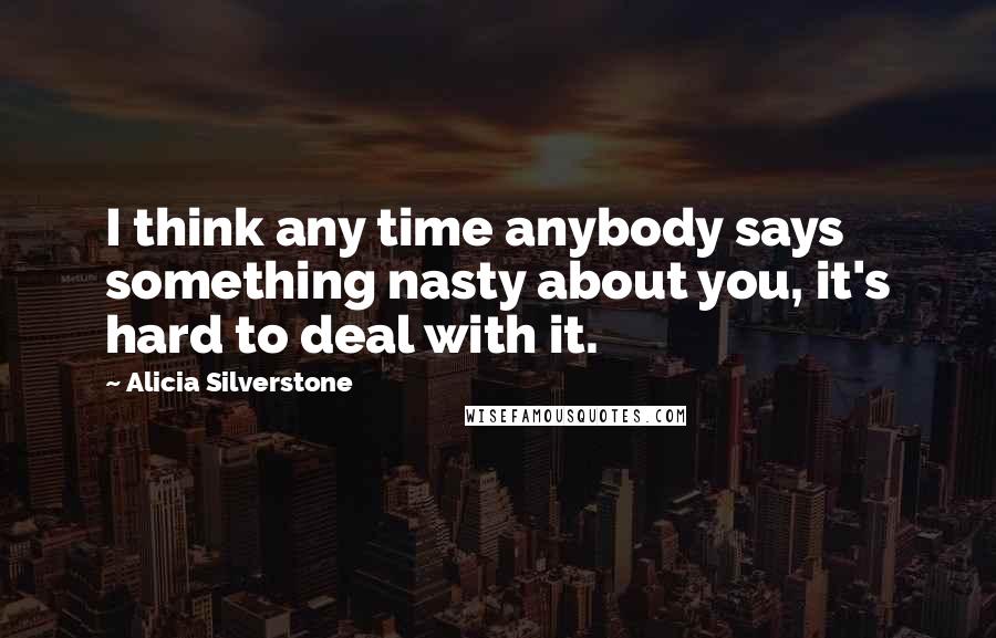 Alicia Silverstone Quotes: I think any time anybody says something nasty about you, it's hard to deal with it.