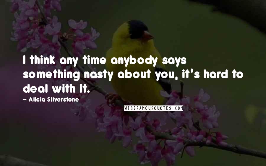 Alicia Silverstone Quotes: I think any time anybody says something nasty about you, it's hard to deal with it.