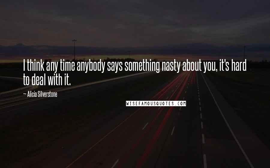 Alicia Silverstone Quotes: I think any time anybody says something nasty about you, it's hard to deal with it.