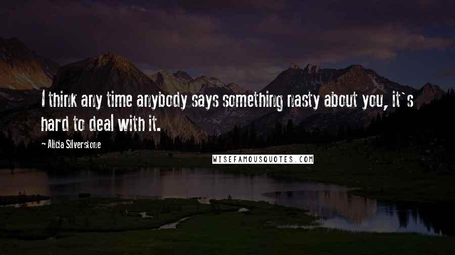 Alicia Silverstone Quotes: I think any time anybody says something nasty about you, it's hard to deal with it.