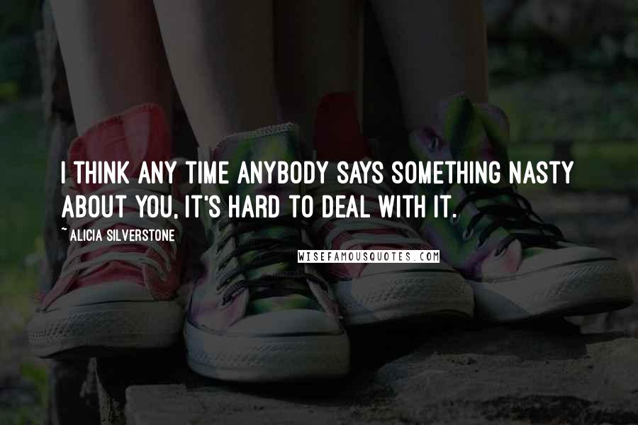 Alicia Silverstone Quotes: I think any time anybody says something nasty about you, it's hard to deal with it.