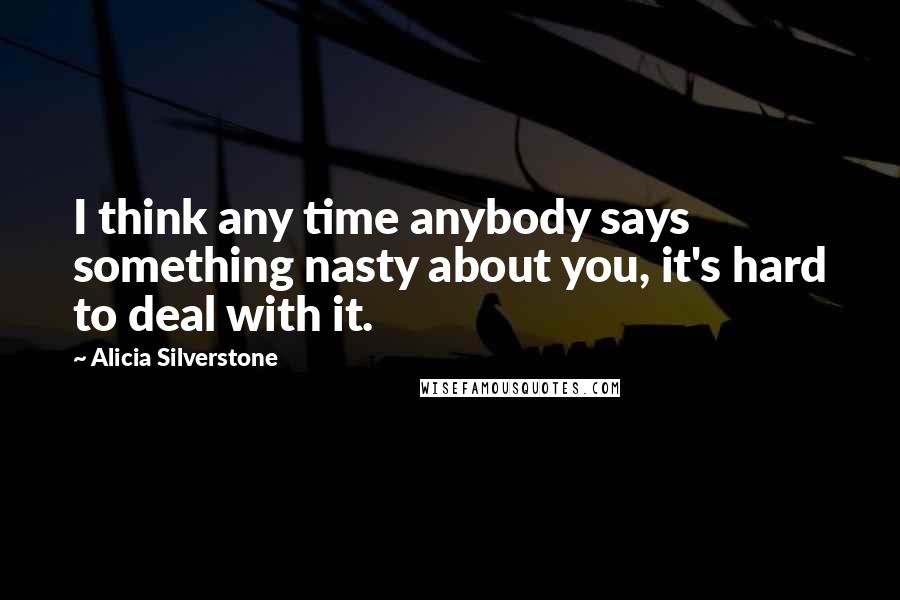 Alicia Silverstone Quotes: I think any time anybody says something nasty about you, it's hard to deal with it.