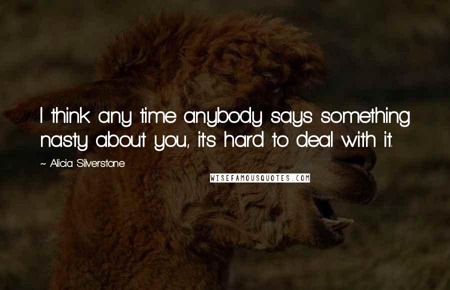 Alicia Silverstone Quotes: I think any time anybody says something nasty about you, it's hard to deal with it.