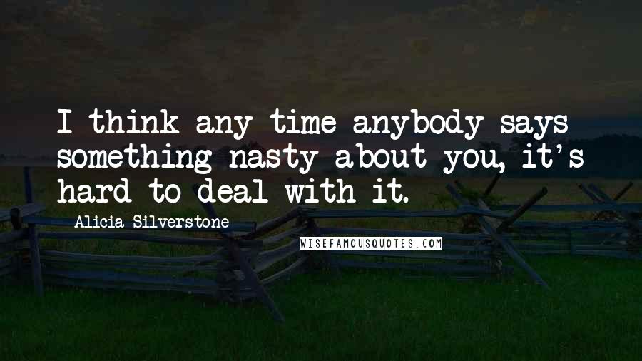 Alicia Silverstone Quotes: I think any time anybody says something nasty about you, it's hard to deal with it.