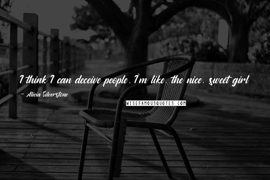 Alicia Silverstone Quotes: I think I can deceive people. I'm like, the nice, sweet girl when you meet me. And I don't have any bad intentions. But I'm a bad girl too.