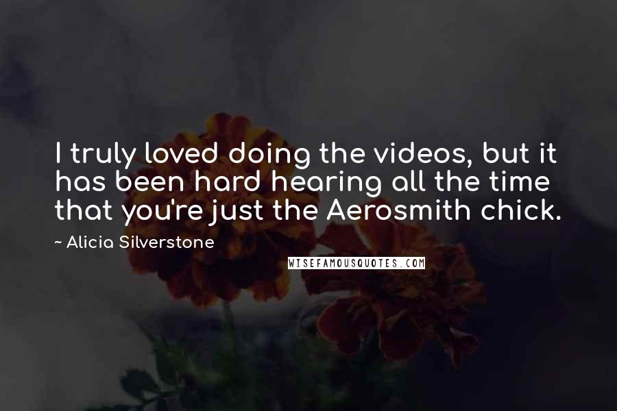 Alicia Silverstone Quotes: I truly loved doing the videos, but it has been hard hearing all the time that you're just the Aerosmith chick.