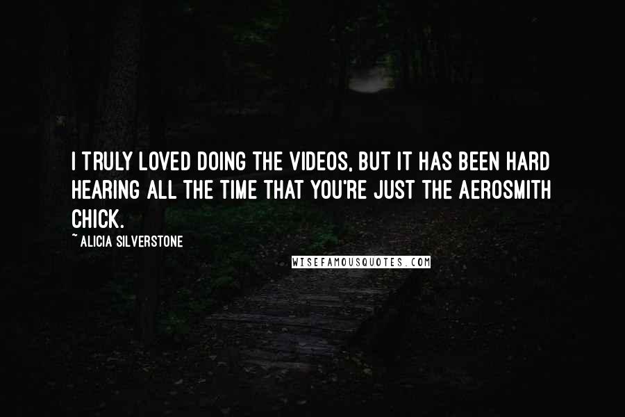 Alicia Silverstone Quotes: I truly loved doing the videos, but it has been hard hearing all the time that you're just the Aerosmith chick.
