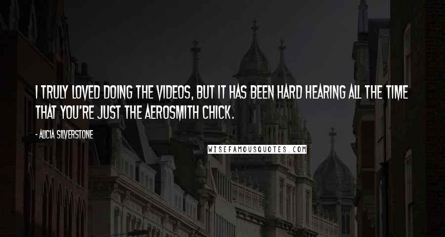 Alicia Silverstone Quotes: I truly loved doing the videos, but it has been hard hearing all the time that you're just the Aerosmith chick.