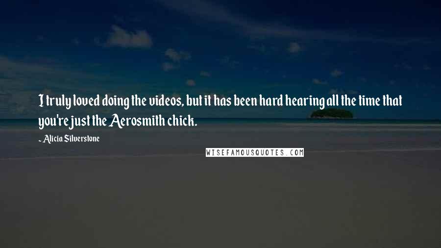 Alicia Silverstone Quotes: I truly loved doing the videos, but it has been hard hearing all the time that you're just the Aerosmith chick.