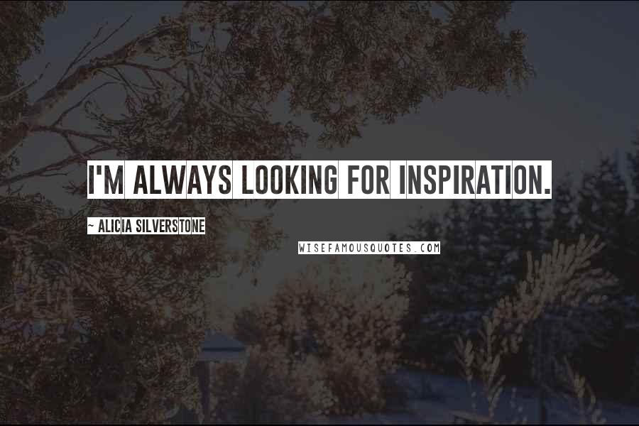 Alicia Silverstone Quotes: I'm always looking for inspiration.