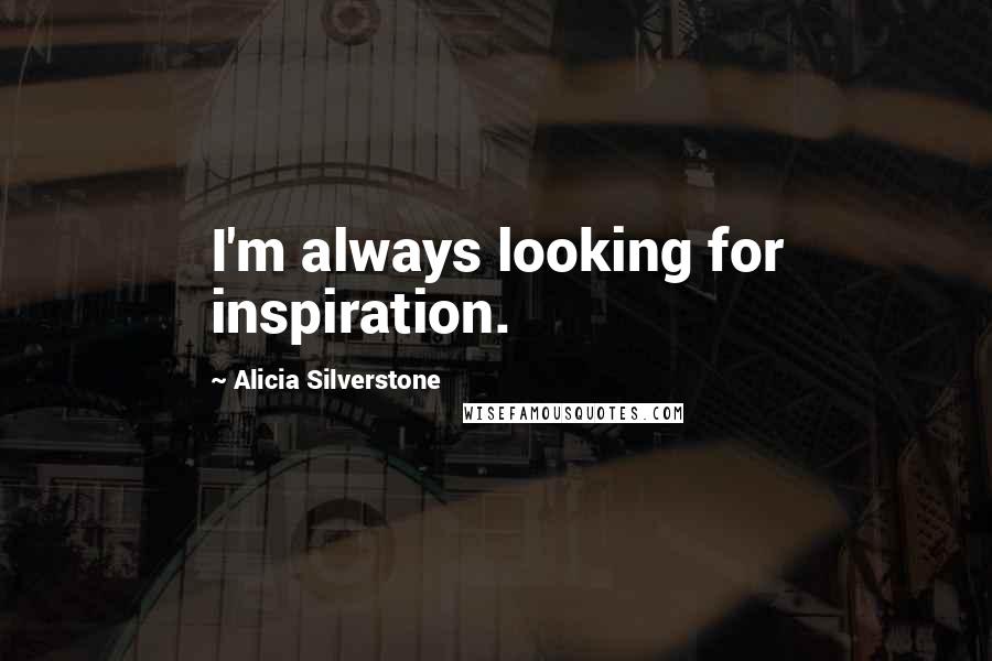 Alicia Silverstone Quotes: I'm always looking for inspiration.