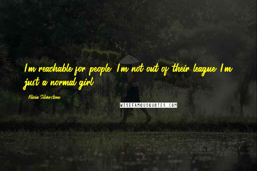 Alicia Silverstone Quotes: I'm reachable for people, I'm not out of their league. I'm just a normal girl.