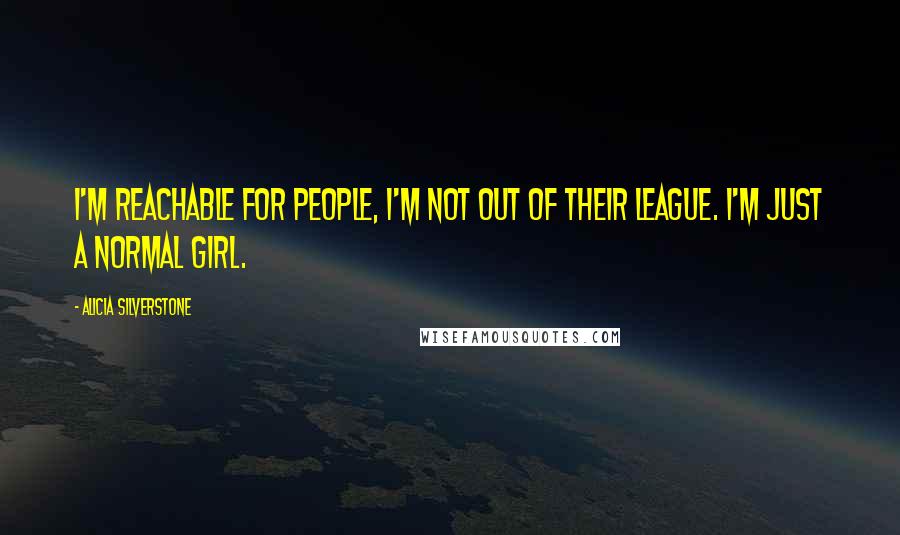 Alicia Silverstone Quotes: I'm reachable for people, I'm not out of their league. I'm just a normal girl.