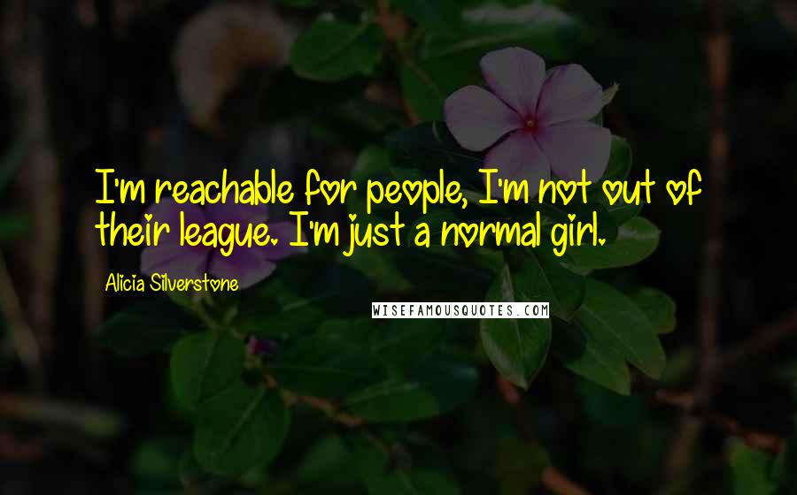 Alicia Silverstone Quotes: I'm reachable for people, I'm not out of their league. I'm just a normal girl.