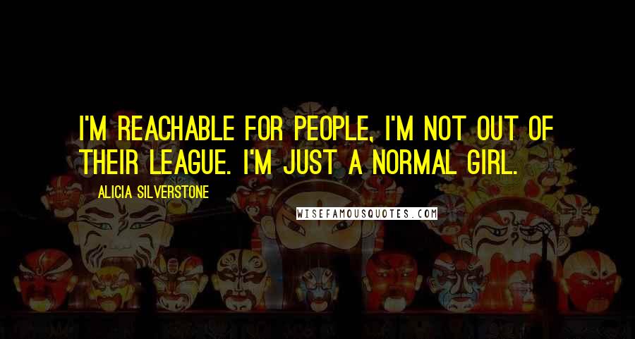 Alicia Silverstone Quotes: I'm reachable for people, I'm not out of their league. I'm just a normal girl.