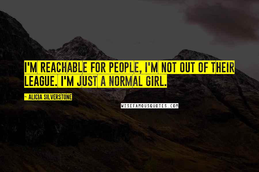 Alicia Silverstone Quotes: I'm reachable for people, I'm not out of their league. I'm just a normal girl.