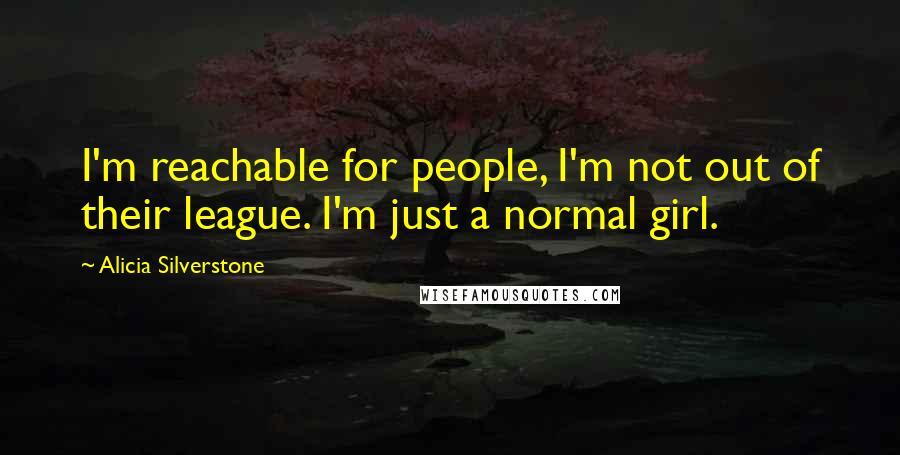 Alicia Silverstone Quotes: I'm reachable for people, I'm not out of their league. I'm just a normal girl.