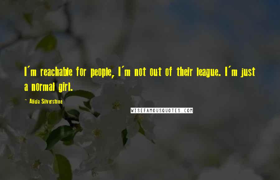 Alicia Silverstone Quotes: I'm reachable for people, I'm not out of their league. I'm just a normal girl.