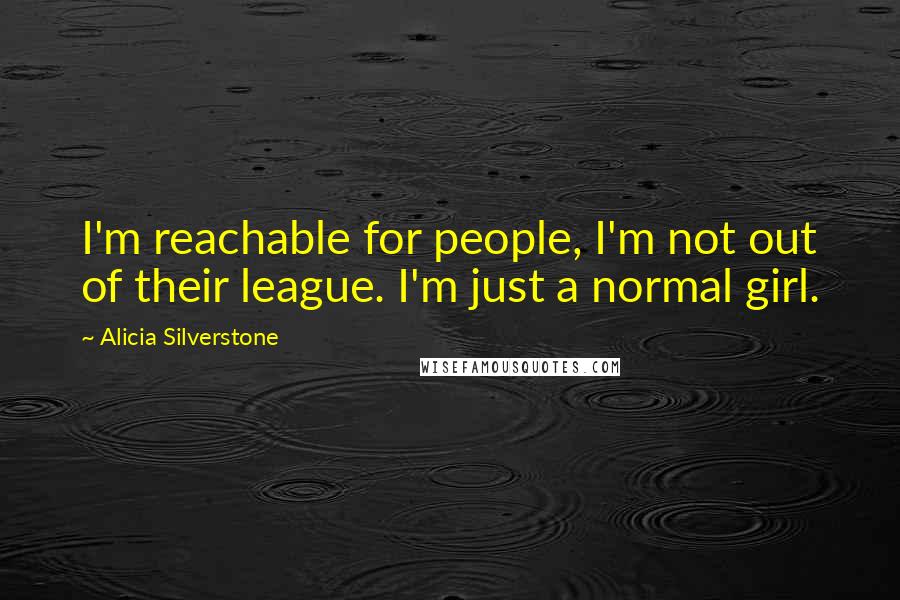 Alicia Silverstone Quotes: I'm reachable for people, I'm not out of their league. I'm just a normal girl.