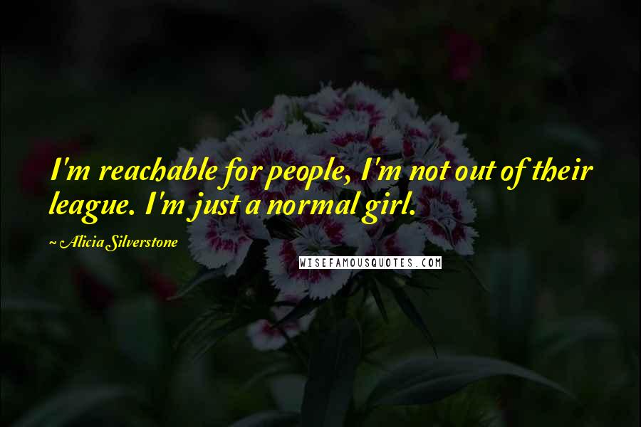Alicia Silverstone Quotes: I'm reachable for people, I'm not out of their league. I'm just a normal girl.