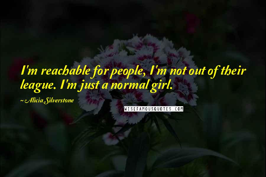 Alicia Silverstone Quotes: I'm reachable for people, I'm not out of their league. I'm just a normal girl.