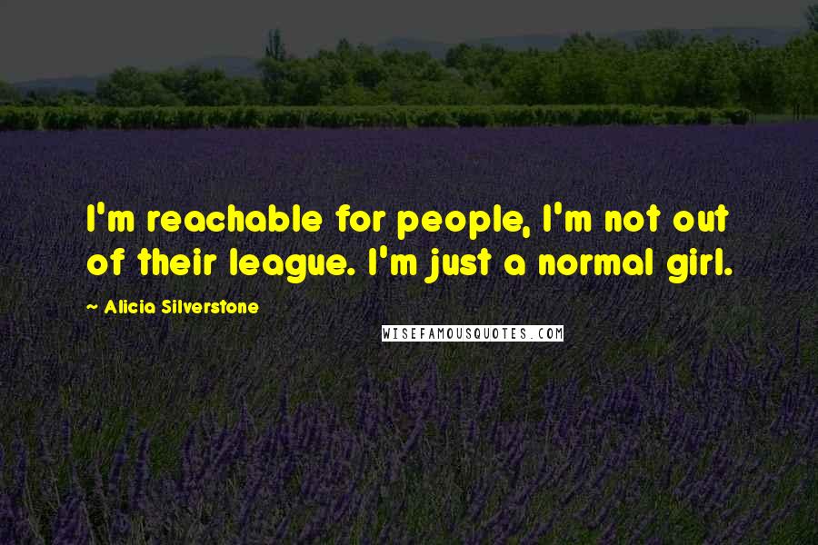 Alicia Silverstone Quotes: I'm reachable for people, I'm not out of their league. I'm just a normal girl.