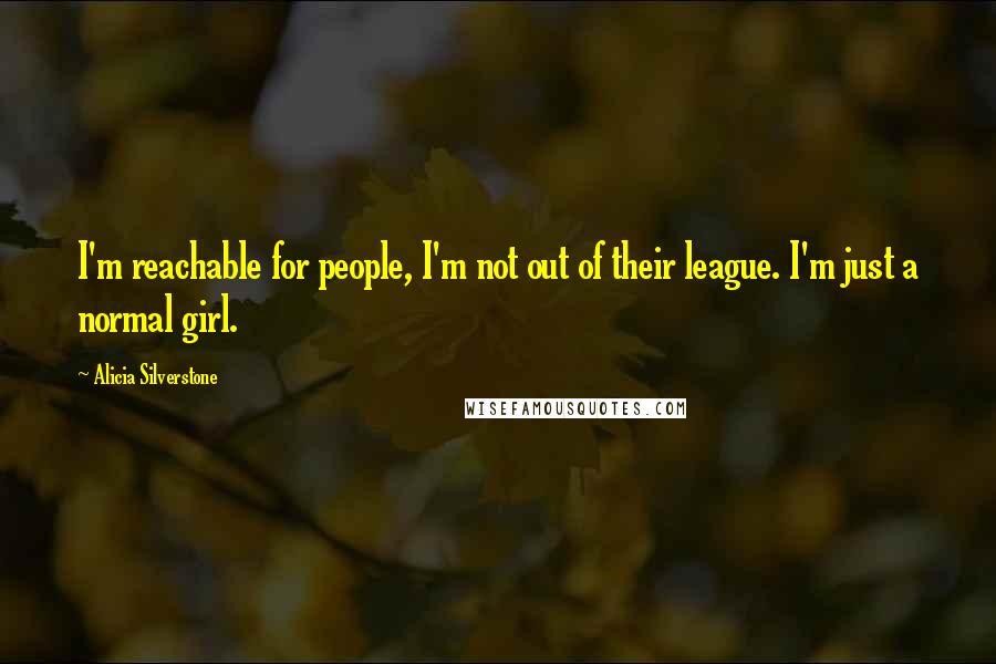 Alicia Silverstone Quotes: I'm reachable for people, I'm not out of their league. I'm just a normal girl.