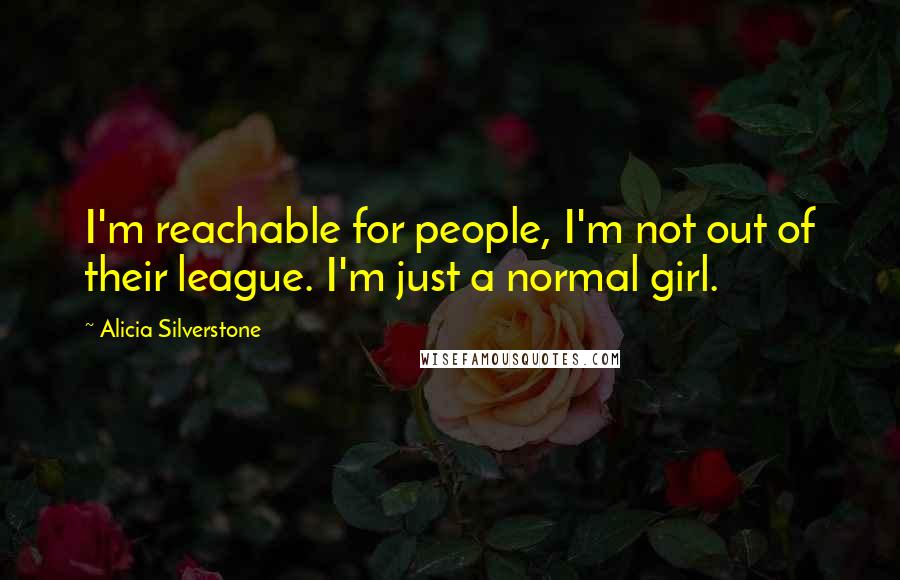 Alicia Silverstone Quotes: I'm reachable for people, I'm not out of their league. I'm just a normal girl.