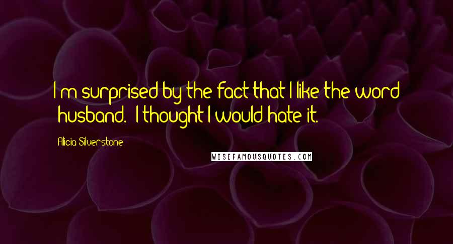 Alicia Silverstone Quotes: I'm surprised by the fact that I like the word 'husband.' I thought I would hate it.