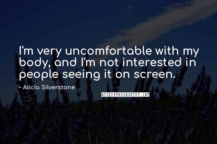 Alicia Silverstone Quotes: I'm very uncomfortable with my body, and I'm not interested in people seeing it on screen.