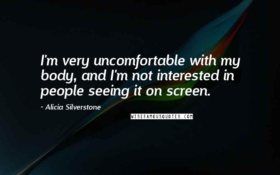 Alicia Silverstone Quotes: I'm very uncomfortable with my body, and I'm not interested in people seeing it on screen.