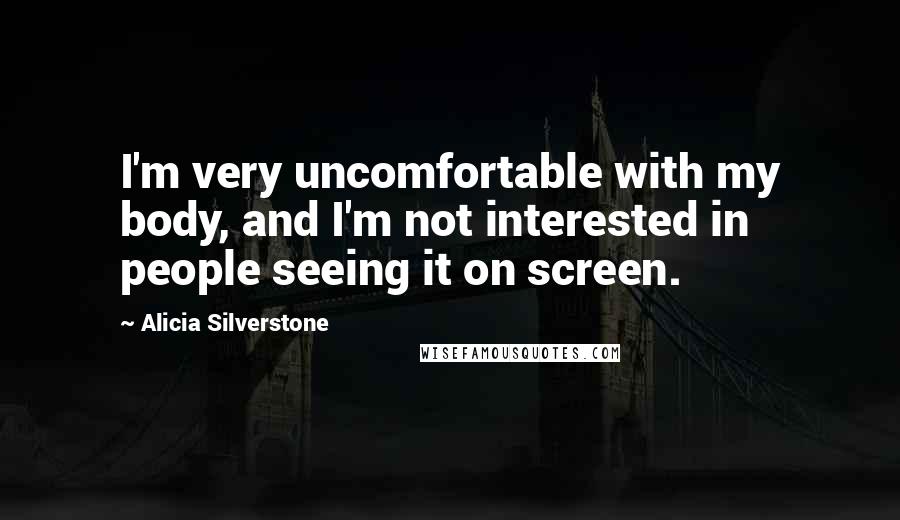 Alicia Silverstone Quotes: I'm very uncomfortable with my body, and I'm not interested in people seeing it on screen.