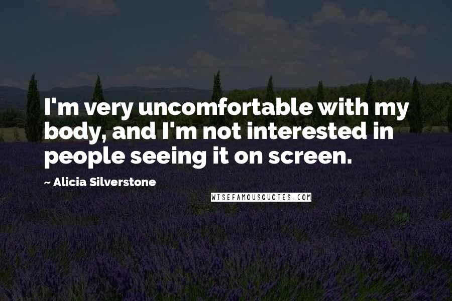 Alicia Silverstone Quotes: I'm very uncomfortable with my body, and I'm not interested in people seeing it on screen.