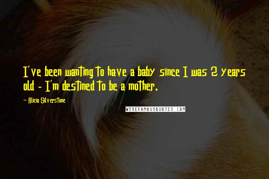 Alicia Silverstone Quotes: I've been wanting to have a baby since I was 2 years old - I'm destined to be a mother.