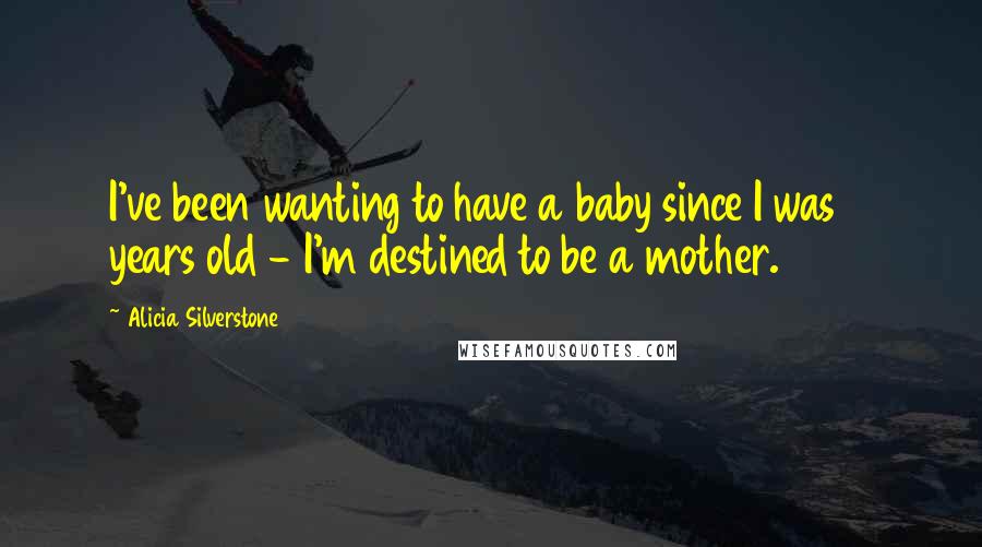 Alicia Silverstone Quotes: I've been wanting to have a baby since I was 2 years old - I'm destined to be a mother.