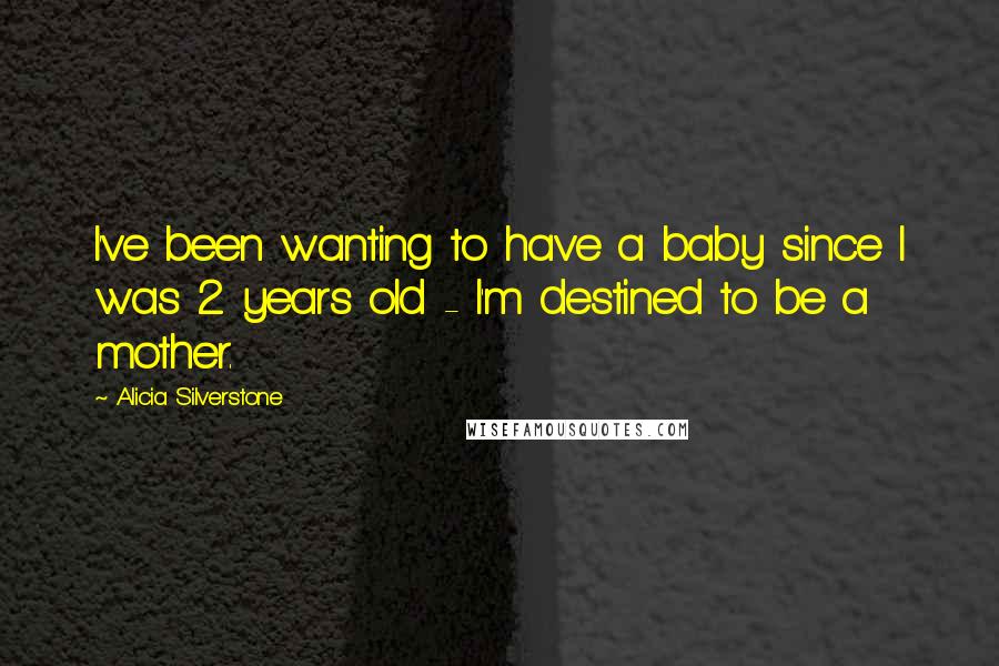 Alicia Silverstone Quotes: I've been wanting to have a baby since I was 2 years old - I'm destined to be a mother.
