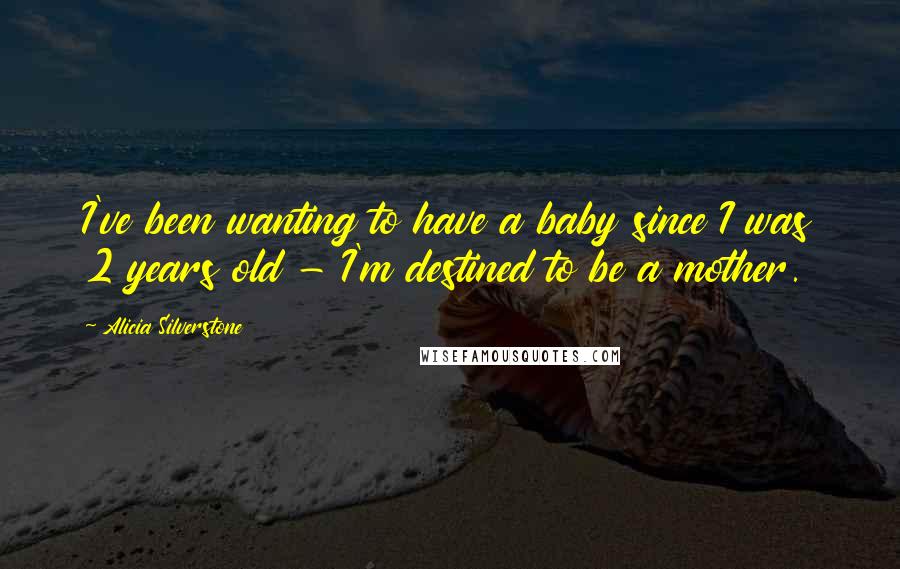Alicia Silverstone Quotes: I've been wanting to have a baby since I was 2 years old - I'm destined to be a mother.