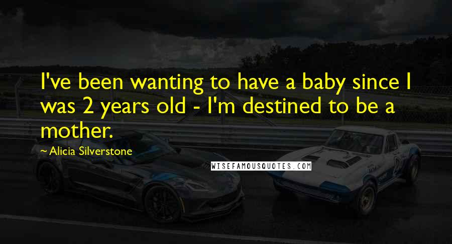 Alicia Silverstone Quotes: I've been wanting to have a baby since I was 2 years old - I'm destined to be a mother.