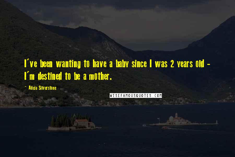Alicia Silverstone Quotes: I've been wanting to have a baby since I was 2 years old - I'm destined to be a mother.