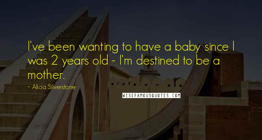 Alicia Silverstone Quotes: I've been wanting to have a baby since I was 2 years old - I'm destined to be a mother.