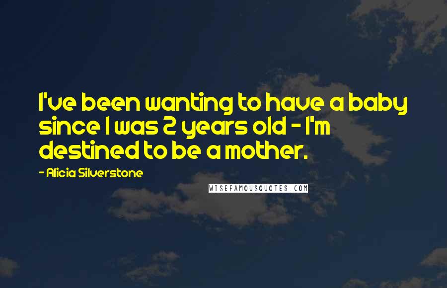 Alicia Silverstone Quotes: I've been wanting to have a baby since I was 2 years old - I'm destined to be a mother.